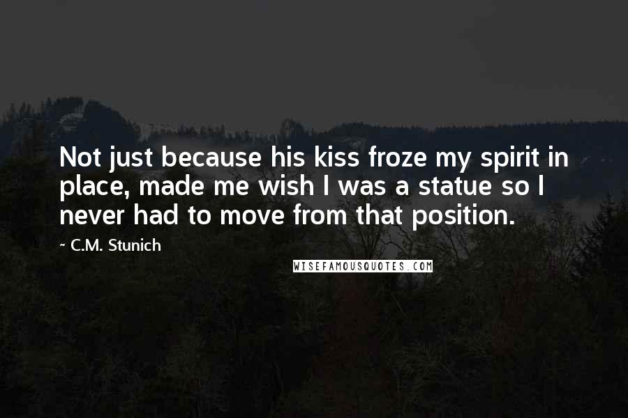 C.M. Stunich Quotes: Not just because his kiss froze my spirit in place, made me wish I was a statue so I never had to move from that position.