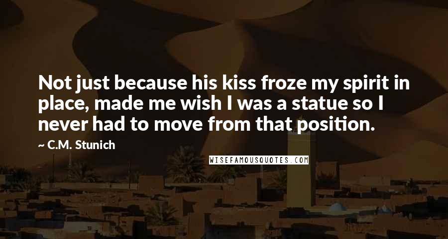 C.M. Stunich Quotes: Not just because his kiss froze my spirit in place, made me wish I was a statue so I never had to move from that position.