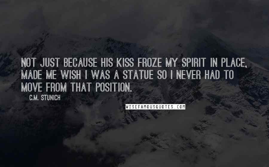 C.M. Stunich Quotes: Not just because his kiss froze my spirit in place, made me wish I was a statue so I never had to move from that position.