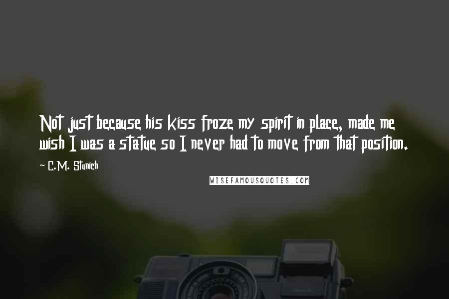 C.M. Stunich Quotes: Not just because his kiss froze my spirit in place, made me wish I was a statue so I never had to move from that position.