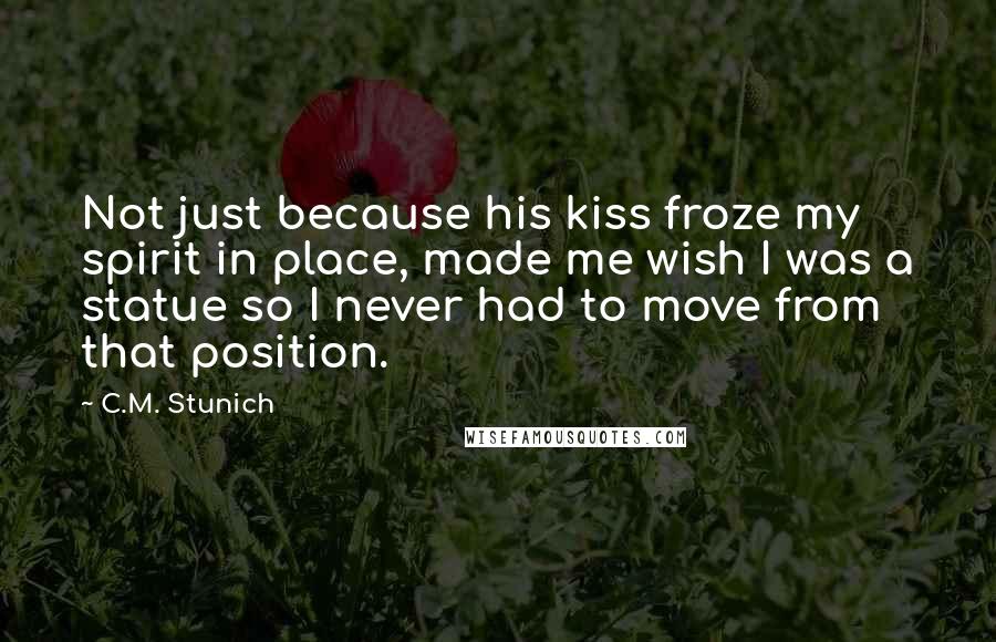 C.M. Stunich Quotes: Not just because his kiss froze my spirit in place, made me wish I was a statue so I never had to move from that position.