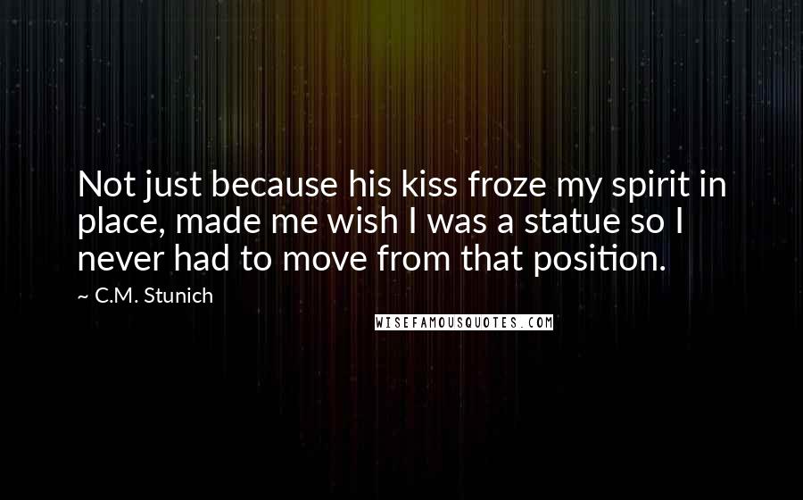 C.M. Stunich Quotes: Not just because his kiss froze my spirit in place, made me wish I was a statue so I never had to move from that position.