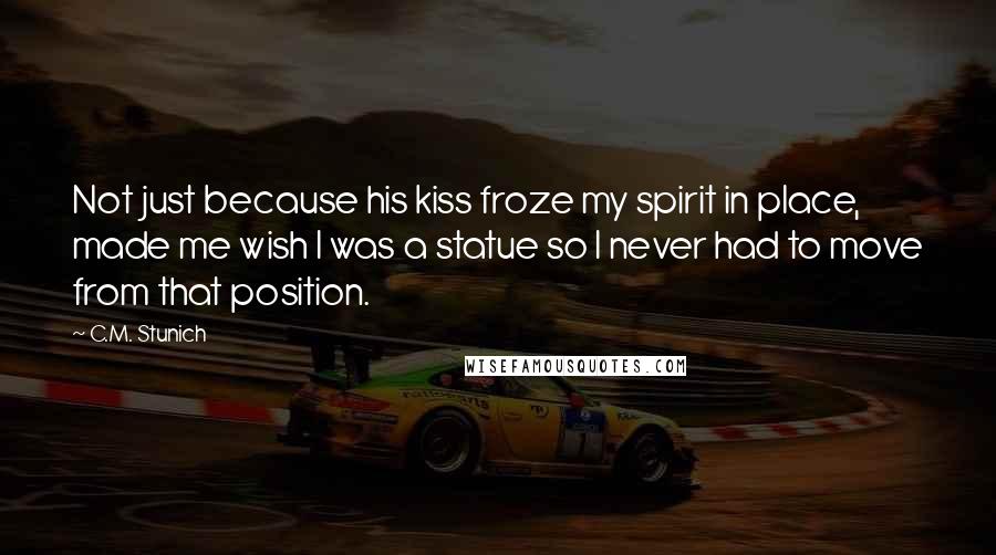 C.M. Stunich Quotes: Not just because his kiss froze my spirit in place, made me wish I was a statue so I never had to move from that position.