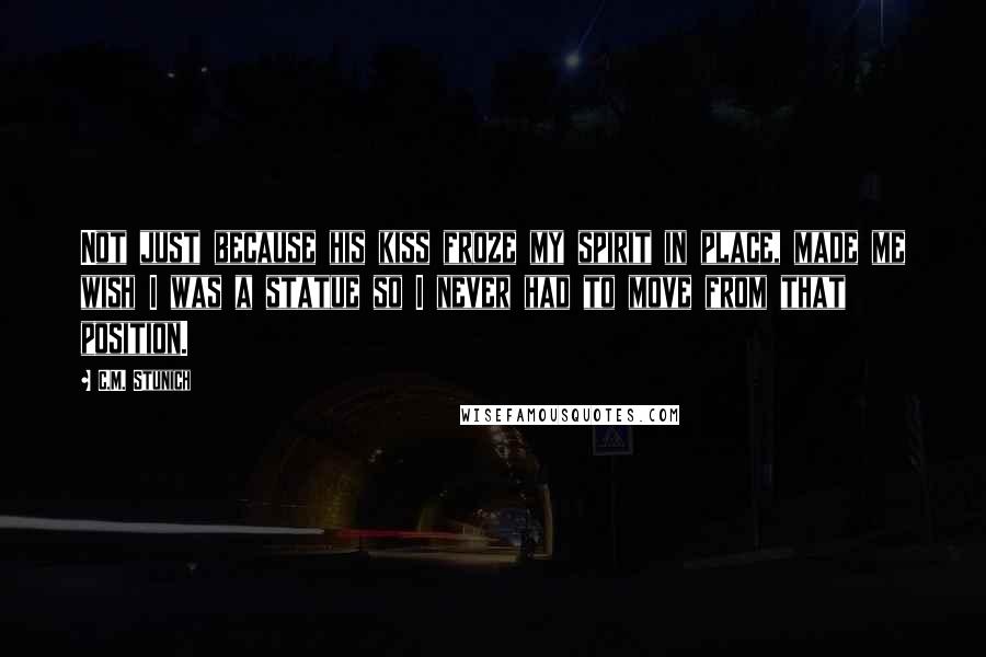C.M. Stunich Quotes: Not just because his kiss froze my spirit in place, made me wish I was a statue so I never had to move from that position.