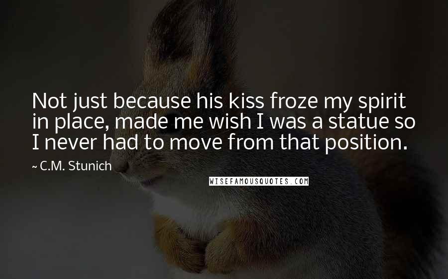 C.M. Stunich Quotes: Not just because his kiss froze my spirit in place, made me wish I was a statue so I never had to move from that position.