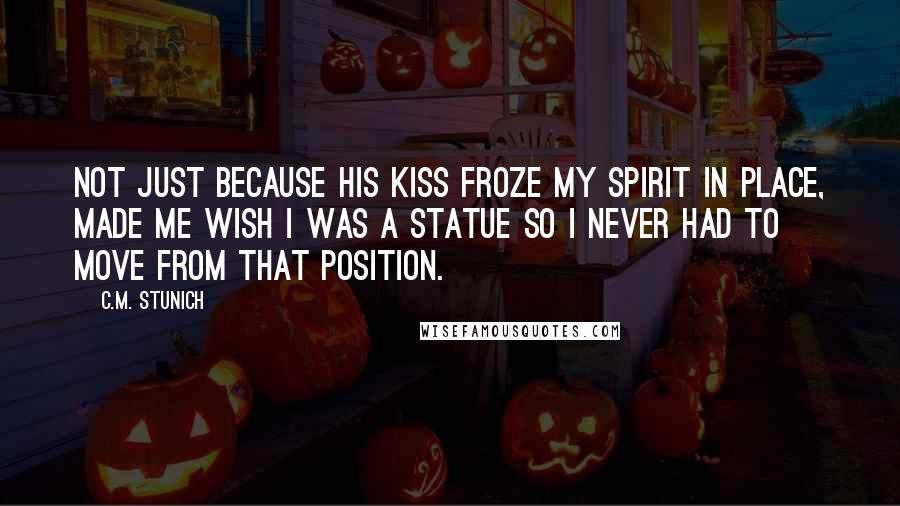 C.M. Stunich Quotes: Not just because his kiss froze my spirit in place, made me wish I was a statue so I never had to move from that position.