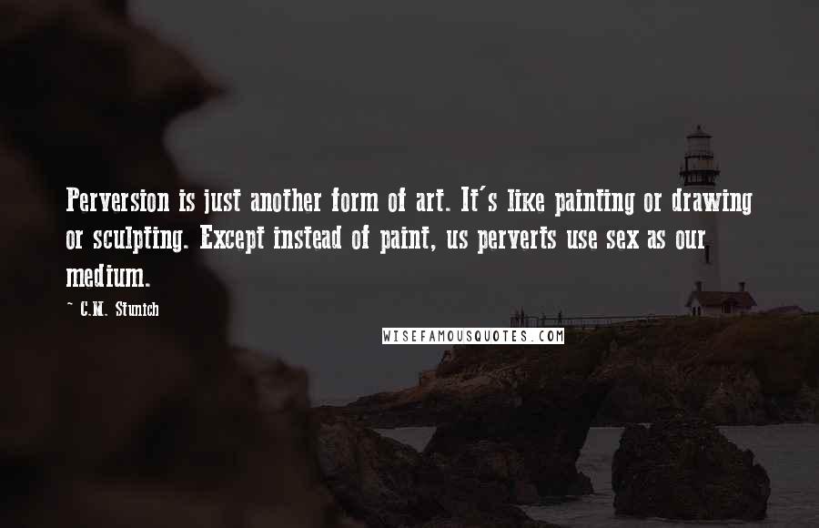 C.M. Stunich Quotes: Perversion is just another form of art. It's like painting or drawing or sculpting. Except instead of paint, us perverts use sex as our medium.