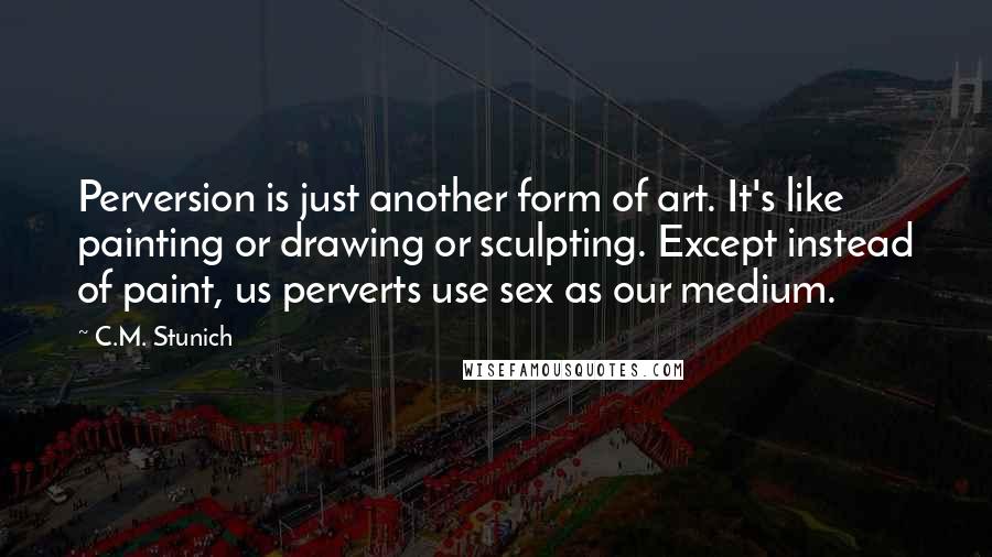 C.M. Stunich Quotes: Perversion is just another form of art. It's like painting or drawing or sculpting. Except instead of paint, us perverts use sex as our medium.