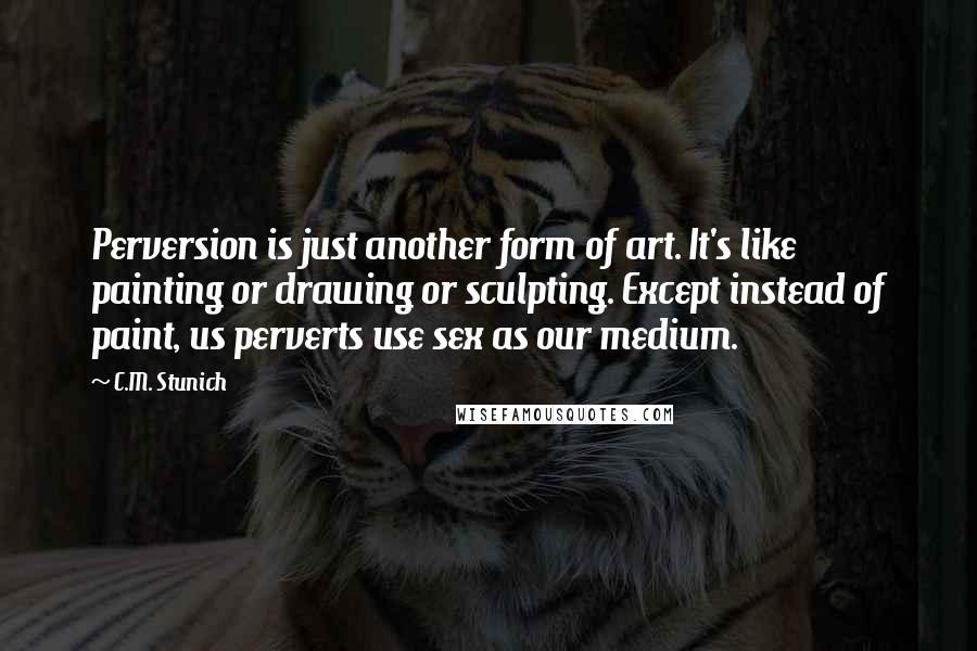 C.M. Stunich Quotes: Perversion is just another form of art. It's like painting or drawing or sculpting. Except instead of paint, us perverts use sex as our medium.