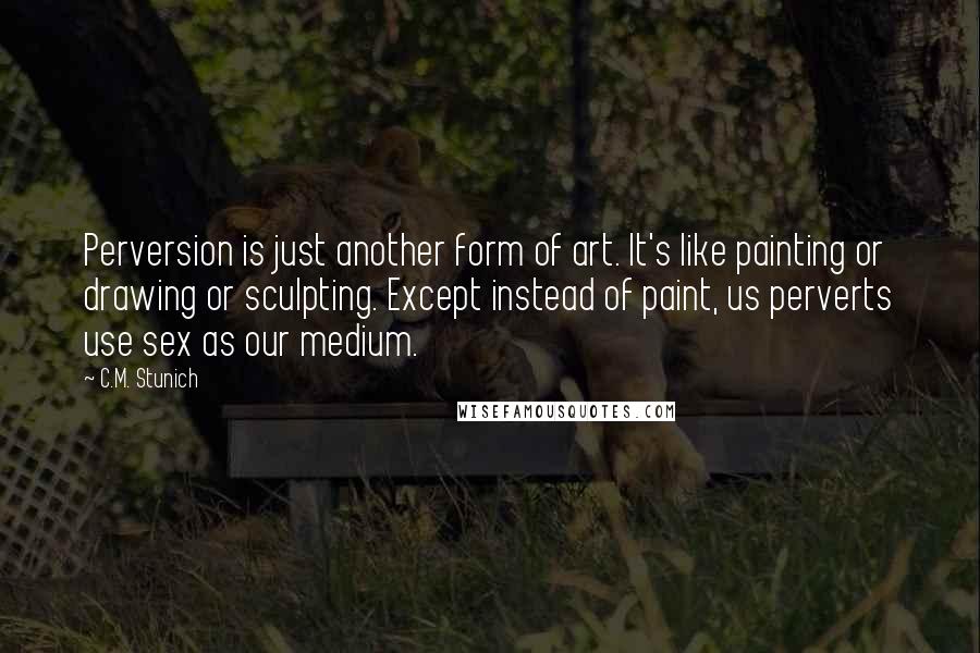 C.M. Stunich Quotes: Perversion is just another form of art. It's like painting or drawing or sculpting. Except instead of paint, us perverts use sex as our medium.