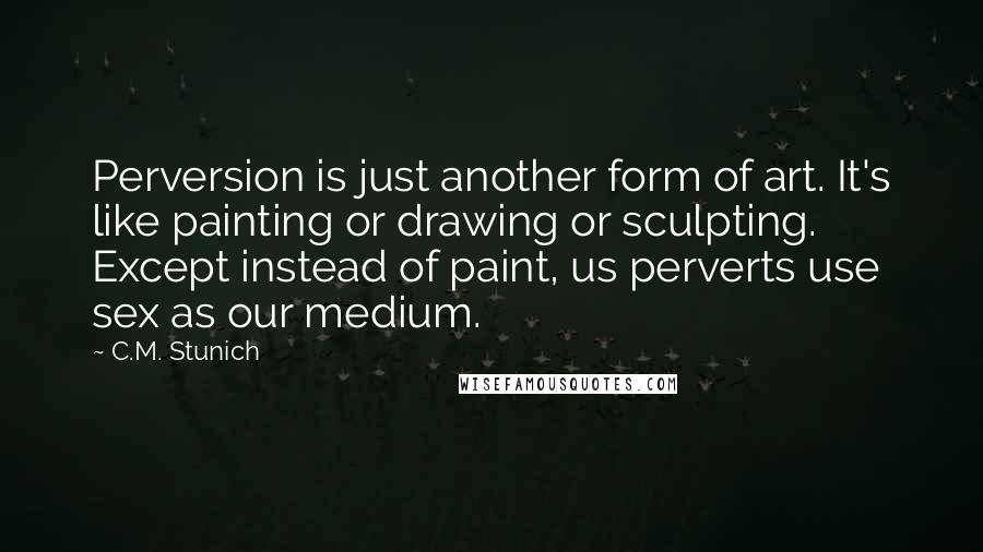 C.M. Stunich Quotes: Perversion is just another form of art. It's like painting or drawing or sculpting. Except instead of paint, us perverts use sex as our medium.