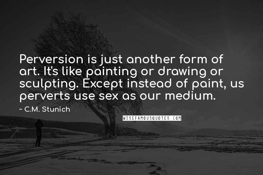 C.M. Stunich Quotes: Perversion is just another form of art. It's like painting or drawing or sculpting. Except instead of paint, us perverts use sex as our medium.