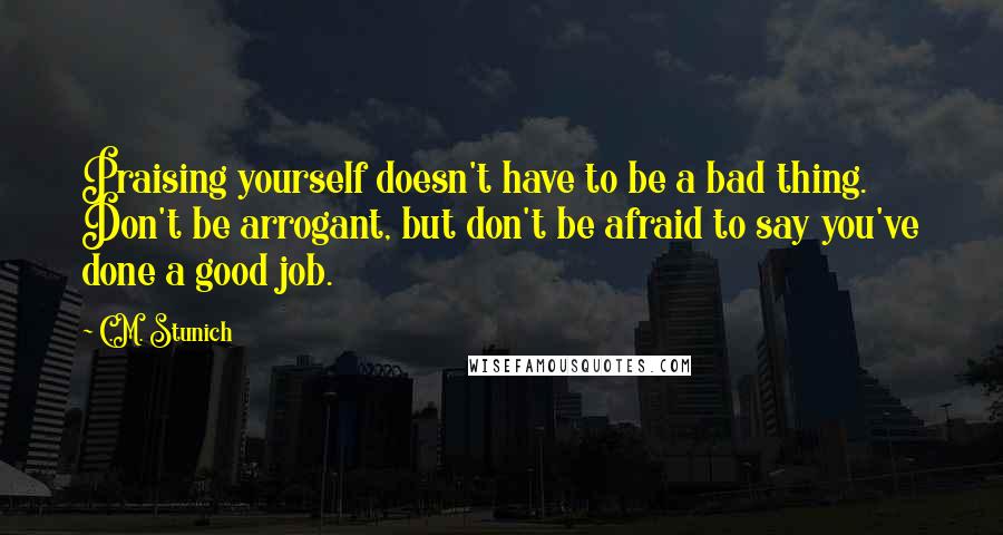 C.M. Stunich Quotes: Praising yourself doesn't have to be a bad thing. Don't be arrogant, but don't be afraid to say you've done a good job.