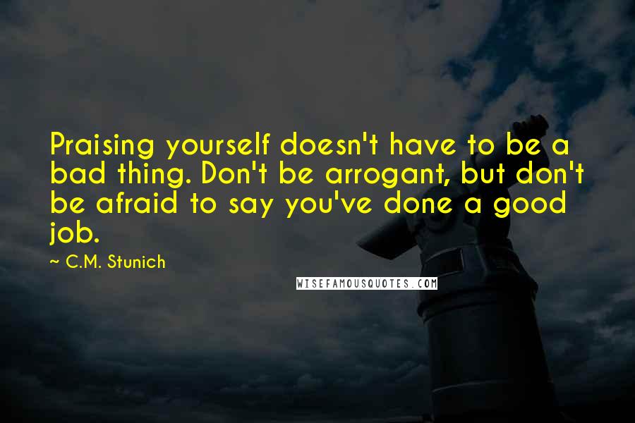 C.M. Stunich Quotes: Praising yourself doesn't have to be a bad thing. Don't be arrogant, but don't be afraid to say you've done a good job.