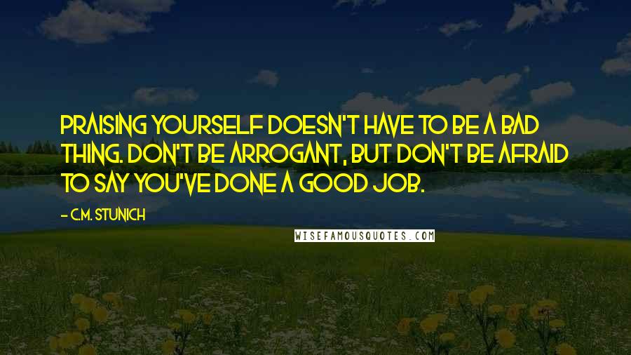 C.M. Stunich Quotes: Praising yourself doesn't have to be a bad thing. Don't be arrogant, but don't be afraid to say you've done a good job.