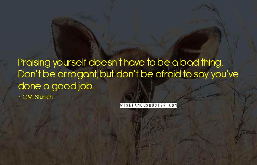 C.M. Stunich Quotes: Praising yourself doesn't have to be a bad thing. Don't be arrogant, but don't be afraid to say you've done a good job.