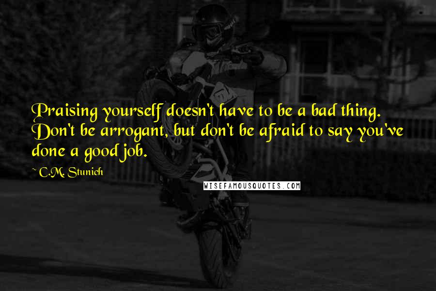 C.M. Stunich Quotes: Praising yourself doesn't have to be a bad thing. Don't be arrogant, but don't be afraid to say you've done a good job.