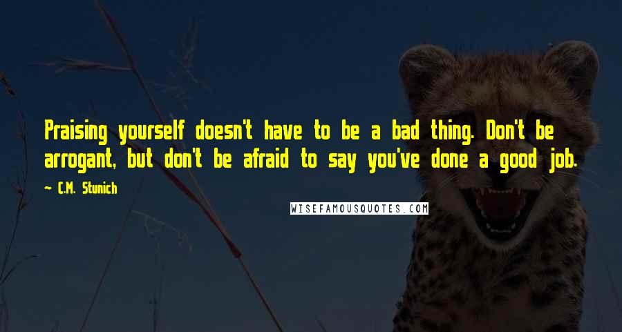 C.M. Stunich Quotes: Praising yourself doesn't have to be a bad thing. Don't be arrogant, but don't be afraid to say you've done a good job.