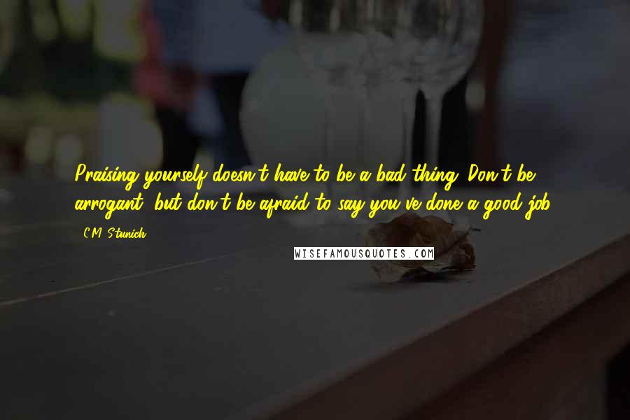 C.M. Stunich Quotes: Praising yourself doesn't have to be a bad thing. Don't be arrogant, but don't be afraid to say you've done a good job.