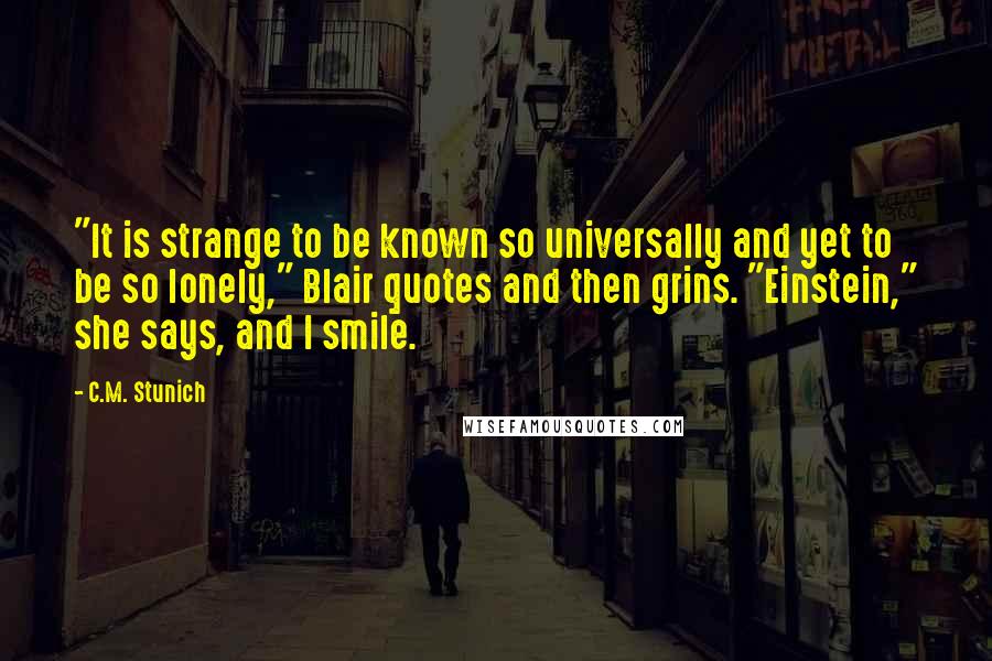 C.M. Stunich Quotes: "It is strange to be known so universally and yet to be so lonely," Blair quotes and then grins. "Einstein," she says, and I smile.