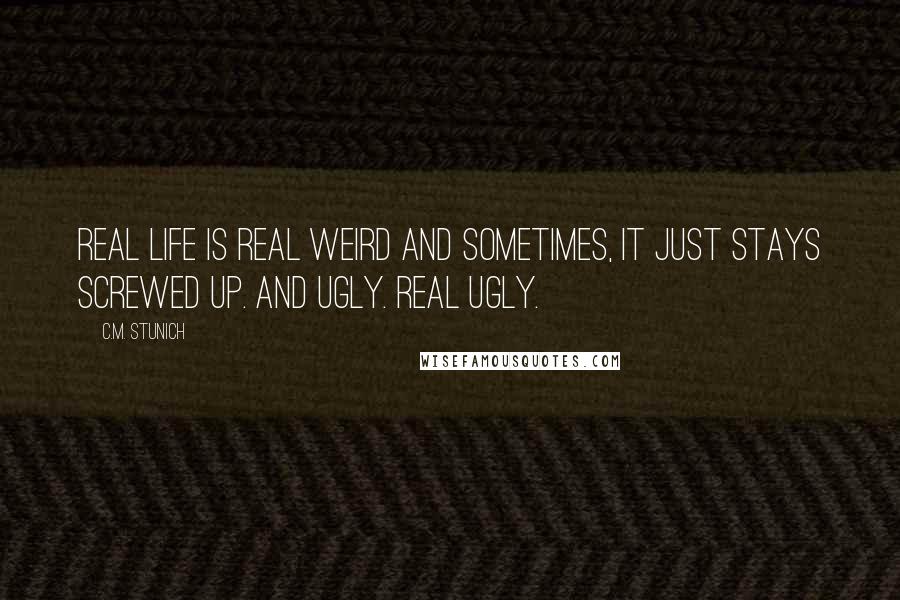 C.M. Stunich Quotes: Real life is real weird and sometimes, it just stays screwed up. And ugly. Real ugly.