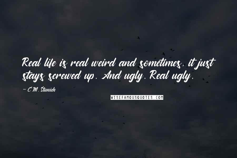 C.M. Stunich Quotes: Real life is real weird and sometimes, it just stays screwed up. And ugly. Real ugly.