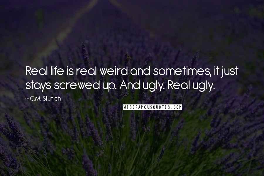 C.M. Stunich Quotes: Real life is real weird and sometimes, it just stays screwed up. And ugly. Real ugly.