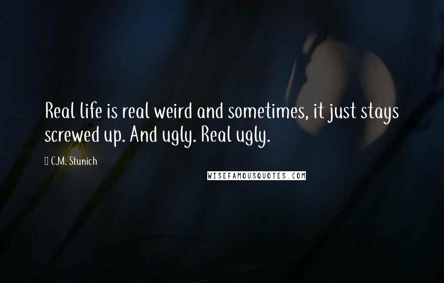 C.M. Stunich Quotes: Real life is real weird and sometimes, it just stays screwed up. And ugly. Real ugly.