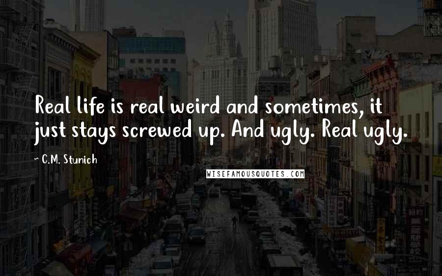 C.M. Stunich Quotes: Real life is real weird and sometimes, it just stays screwed up. And ugly. Real ugly.