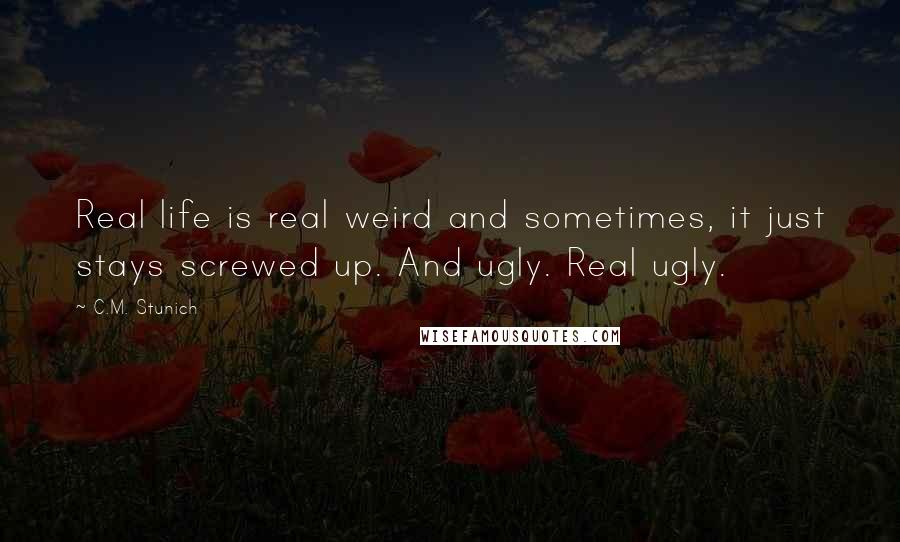 C.M. Stunich Quotes: Real life is real weird and sometimes, it just stays screwed up. And ugly. Real ugly.