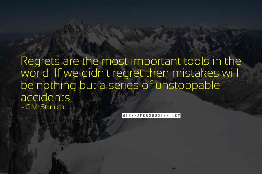 C.M. Stunich Quotes: Regrets are the most important tools in the world. If we didn't regret then mistakes will be nothing but a series of unstoppable accidents.
