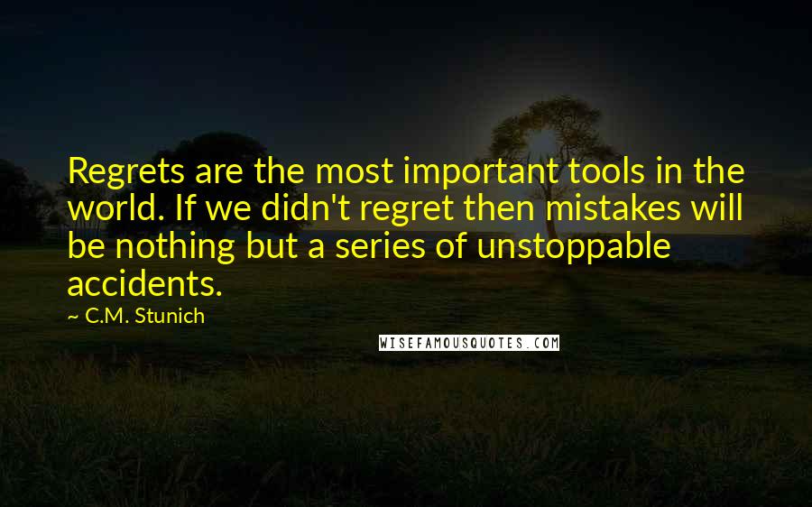 C.M. Stunich Quotes: Regrets are the most important tools in the world. If we didn't regret then mistakes will be nothing but a series of unstoppable accidents.