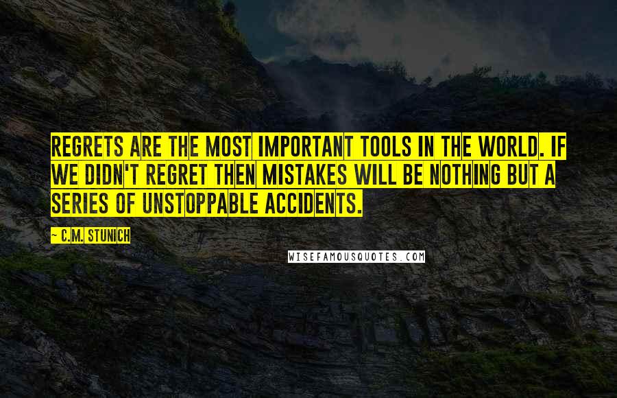 C.M. Stunich Quotes: Regrets are the most important tools in the world. If we didn't regret then mistakes will be nothing but a series of unstoppable accidents.