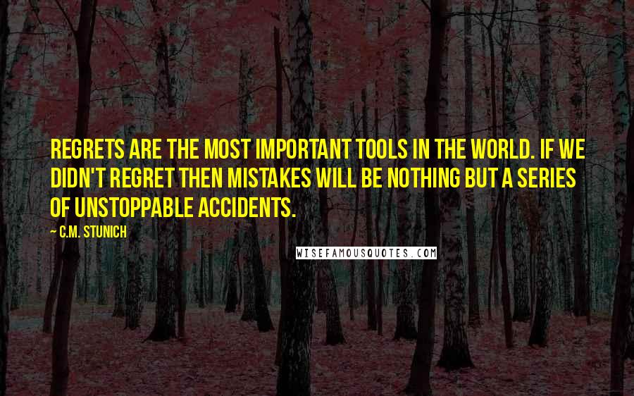 C.M. Stunich Quotes: Regrets are the most important tools in the world. If we didn't regret then mistakes will be nothing but a series of unstoppable accidents.