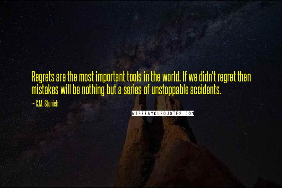 C.M. Stunich Quotes: Regrets are the most important tools in the world. If we didn't regret then mistakes will be nothing but a series of unstoppable accidents.