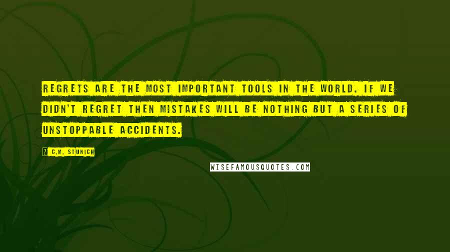 C.M. Stunich Quotes: Regrets are the most important tools in the world. If we didn't regret then mistakes will be nothing but a series of unstoppable accidents.