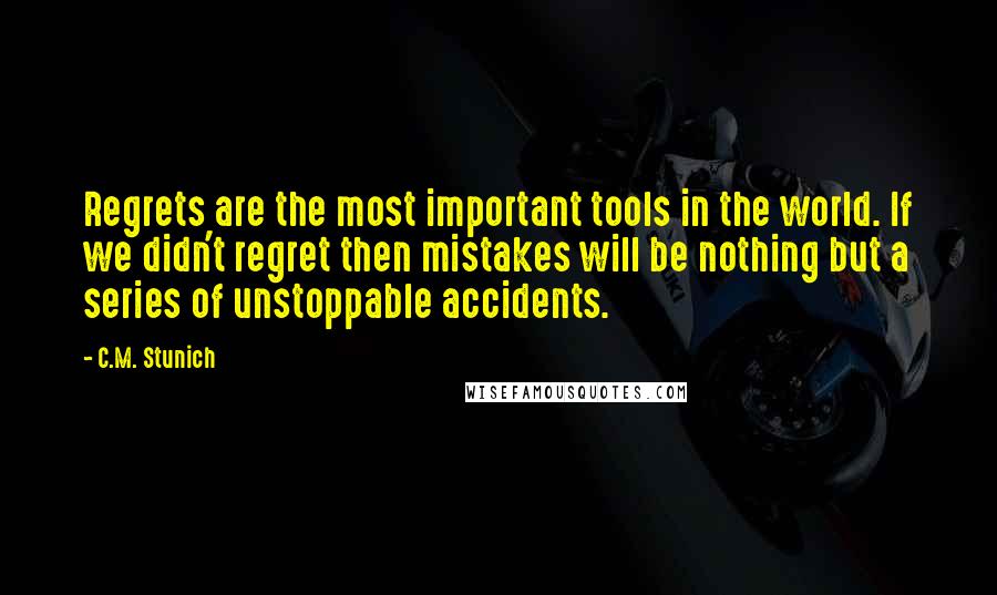 C.M. Stunich Quotes: Regrets are the most important tools in the world. If we didn't regret then mistakes will be nothing but a series of unstoppable accidents.