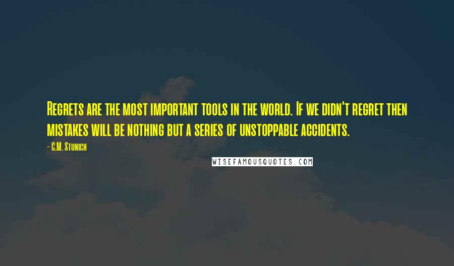 C.M. Stunich Quotes: Regrets are the most important tools in the world. If we didn't regret then mistakes will be nothing but a series of unstoppable accidents.