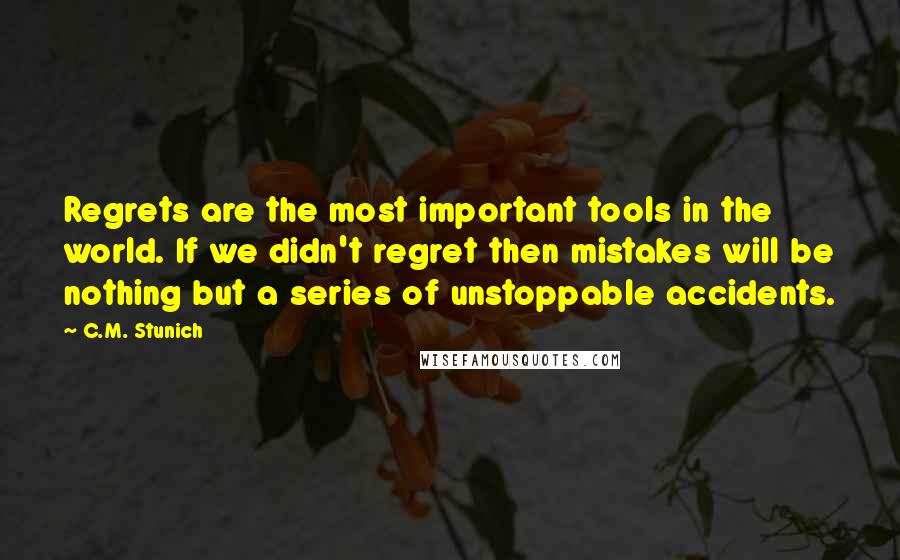 C.M. Stunich Quotes: Regrets are the most important tools in the world. If we didn't regret then mistakes will be nothing but a series of unstoppable accidents.