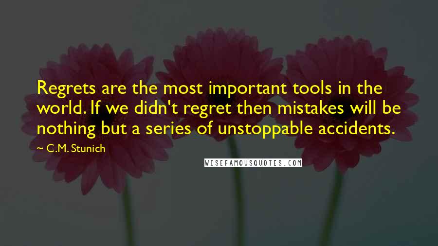 C.M. Stunich Quotes: Regrets are the most important tools in the world. If we didn't regret then mistakes will be nothing but a series of unstoppable accidents.