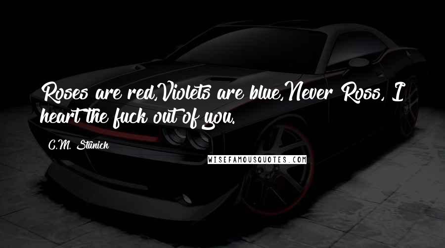 C.M. Stunich Quotes: Roses are red,Violets are blue,Never Ross, I heart the fuck out of you.