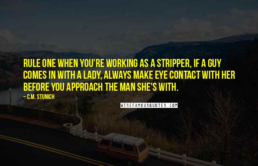 C.M. Stunich Quotes: Rule one when you're working as a stripper, if a guy comes in with a lady, always make eye contact with her before you approach the man she's with.