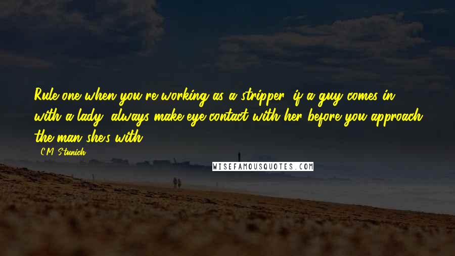 C.M. Stunich Quotes: Rule one when you're working as a stripper, if a guy comes in with a lady, always make eye contact with her before you approach the man she's with.