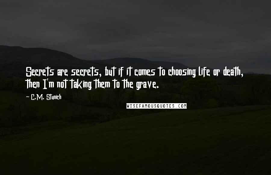 C.M. Stunich Quotes: Secrets are secrets, but if it comes to choosing life or death, then I'm not taking them to the grave.