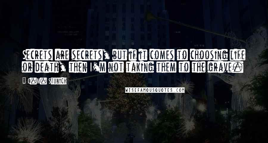 C.M. Stunich Quotes: Secrets are secrets, but if it comes to choosing life or death, then I'm not taking them to the grave.