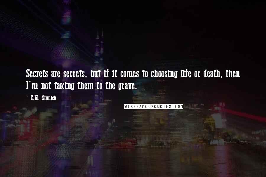 C.M. Stunich Quotes: Secrets are secrets, but if it comes to choosing life or death, then I'm not taking them to the grave.
