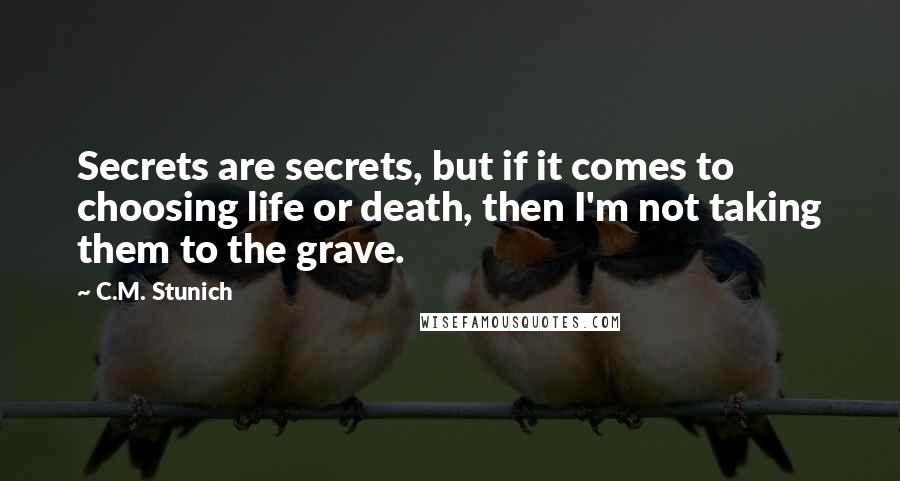 C.M. Stunich Quotes: Secrets are secrets, but if it comes to choosing life or death, then I'm not taking them to the grave.