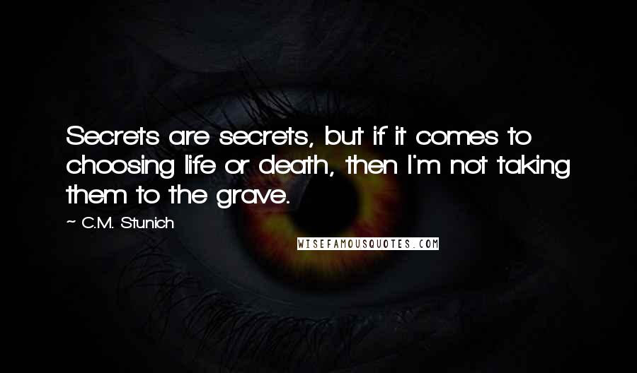 C.M. Stunich Quotes: Secrets are secrets, but if it comes to choosing life or death, then I'm not taking them to the grave.