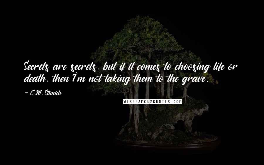 C.M. Stunich Quotes: Secrets are secrets, but if it comes to choosing life or death, then I'm not taking them to the grave.