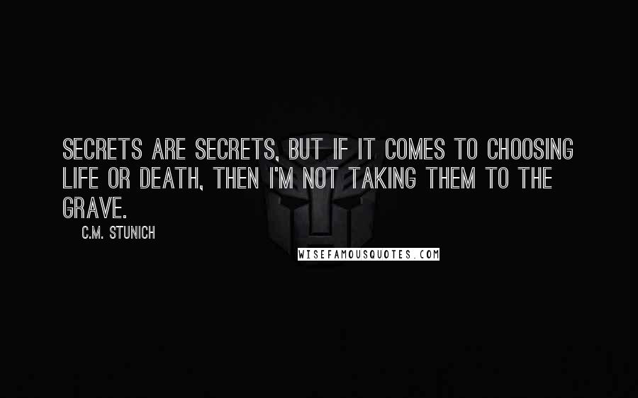 C.M. Stunich Quotes: Secrets are secrets, but if it comes to choosing life or death, then I'm not taking them to the grave.